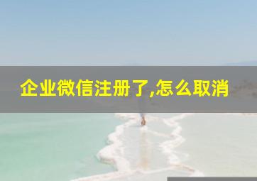 企业微信注册了,怎么取消