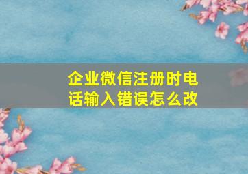 企业微信注册时电话输入错误怎么改