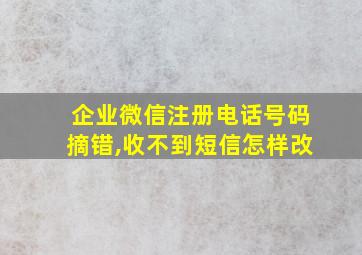 企业微信注册电话号码摘错,收不到短信怎样改