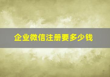 企业微信注册要多少钱