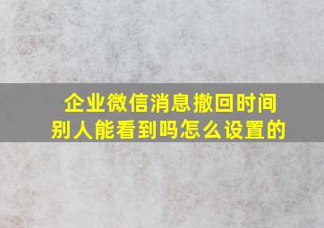 企业微信消息撤回时间别人能看到吗怎么设置的