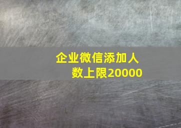 企业微信添加人数上限20000