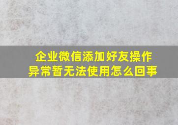 企业微信添加好友操作异常暂无法使用怎么回事