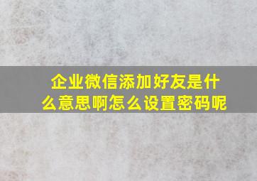 企业微信添加好友是什么意思啊怎么设置密码呢