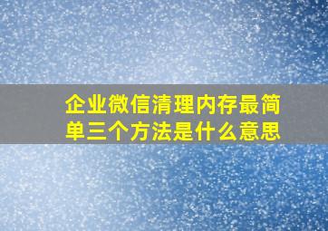 企业微信清理内存最简单三个方法是什么意思