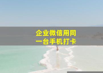 企业微信用同一台手机打卡