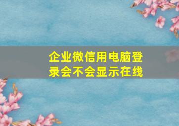 企业微信用电脑登录会不会显示在线