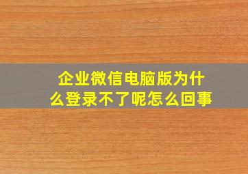 企业微信电脑版为什么登录不了呢怎么回事