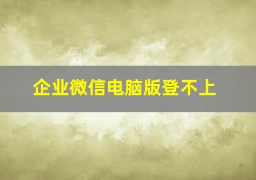 企业微信电脑版登不上