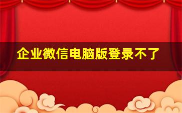 企业微信电脑版登录不了