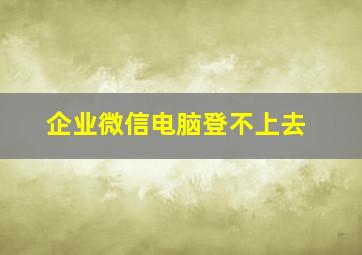 企业微信电脑登不上去