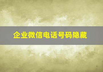 企业微信电话号码隐藏