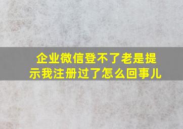 企业微信登不了老是提示我注册过了怎么回事儿