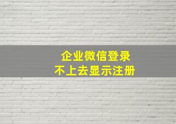 企业微信登录不上去显示注册