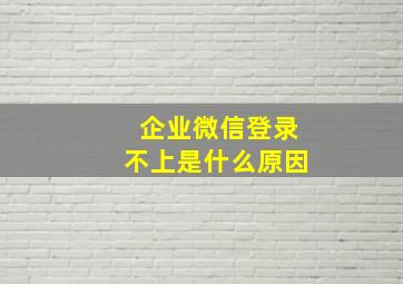 企业微信登录不上是什么原因