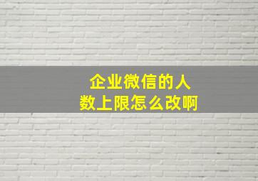 企业微信的人数上限怎么改啊