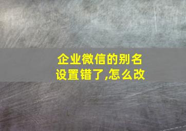 企业微信的别名设置错了,怎么改