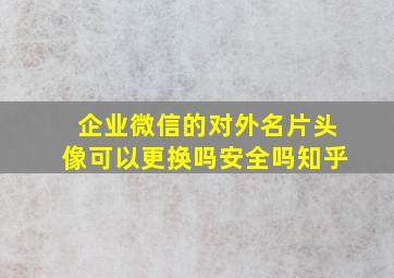 企业微信的对外名片头像可以更换吗安全吗知乎