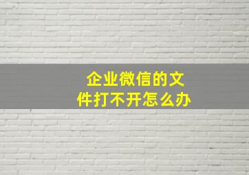 企业微信的文件打不开怎么办