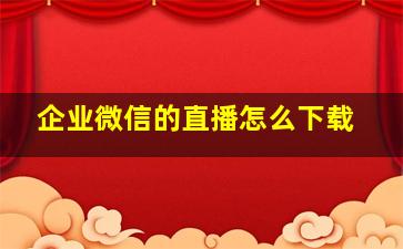 企业微信的直播怎么下载