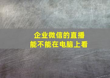 企业微信的直播能不能在电脑上看