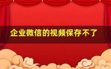 企业微信的视频保存不了