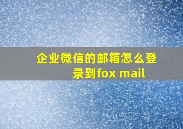 企业微信的邮箱怎么登录到fox mail