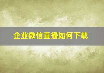 企业微信直播如何下载