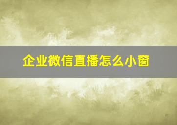 企业微信直播怎么小窗