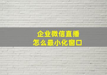 企业微信直播怎么最小化窗口