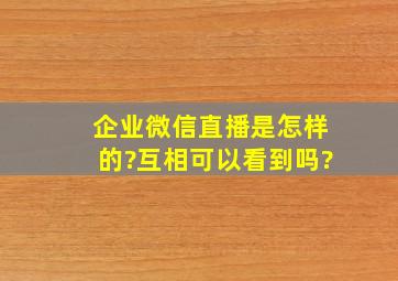 企业微信直播是怎样的?互相可以看到吗?