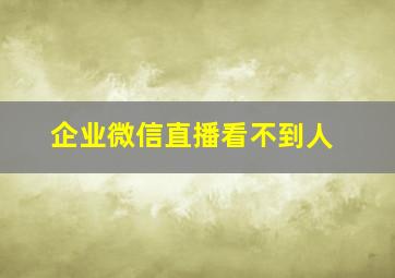 企业微信直播看不到人