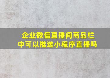 企业微信直播间商品栏中可以推送小程序直播吗