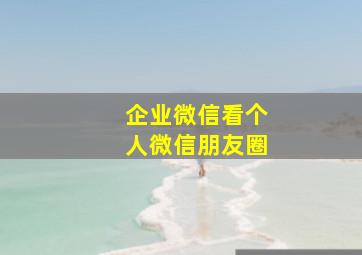 企业微信看个人微信朋友圈