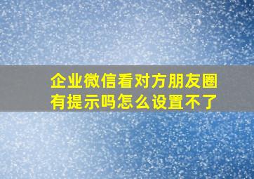 企业微信看对方朋友圈有提示吗怎么设置不了