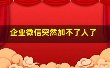 企业微信突然加不了人了