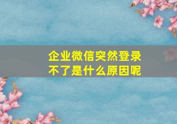 企业微信突然登录不了是什么原因呢