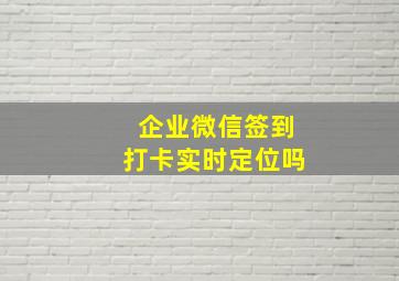 企业微信签到打卡实时定位吗