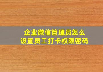 企业微信管理员怎么设置员工打卡权限密码