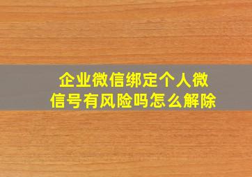 企业微信绑定个人微信号有风险吗怎么解除