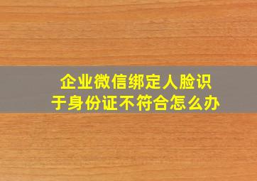 企业微信绑定人脸识于身份证不符合怎么办