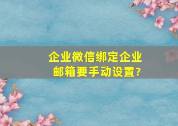 企业微信绑定企业邮箱要手动设置?