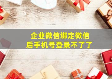 企业微信绑定微信后手机号登录不了了