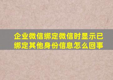 企业微信绑定微信时显示已绑定其他身份信息怎么回事