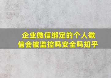 企业微信绑定的个人微信会被监控吗安全吗知乎