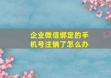 企业微信绑定的手机号注销了怎么办