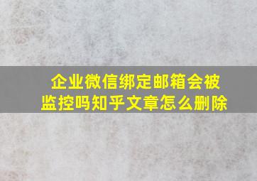 企业微信绑定邮箱会被监控吗知乎文章怎么删除