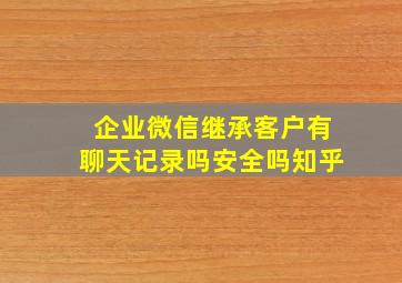 企业微信继承客户有聊天记录吗安全吗知乎