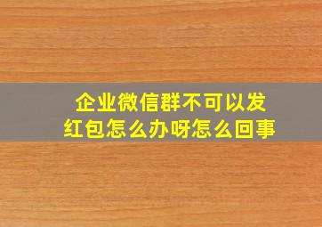 企业微信群不可以发红包怎么办呀怎么回事