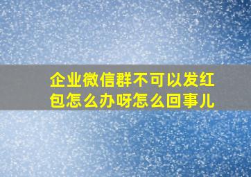 企业微信群不可以发红包怎么办呀怎么回事儿